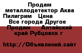 Продам металлодетектор Аква Пилигрим › Цена ­ 17 000 - Все города Другое » Продам   . Алтайский край,Рубцовск г.